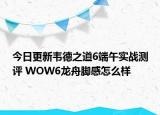 今日更新韦德之道6端午实战测评 WOW6龙舟脚感怎么样