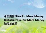 今日更新Nike Air More Money值得买吗 Nike Air More Money 鞋带怎么系