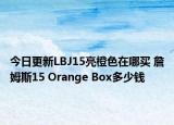 今日更新LBJ15亮橙色在哪买 詹姆斯15 Orange Box多少钱