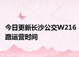 今日更新长沙公交W216路运营时间