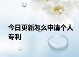 今日更新怎么申请个人专利