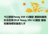 今日更新Yeezy 350 V2黑粉 黑铜和黑绿补货信息2019 Yeezy 350 V2黑粉 黑铜和黑绿哪双值得入手