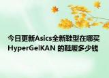 今日更新Asics全新鞋型在哪买 HyperGelKAN 的鞋履多少钱