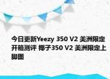 今日更新Yeezy 350 V2 美洲限定开箱测评 椰子350 V2 美洲限定上脚图