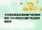 今日更新便宜实用的国产篮球鞋有哪些 2018高性价比国产实战篮球鞋推荐