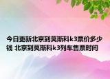 今日更新北京到莫斯科k3票价多少钱 北京到莫斯科k3列车售票时间