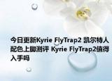 今日更新Kyrie FlyTrap2 凯尔特人配色上脚测评 Kyrie FlyTrap2值得入手吗