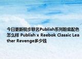 今日更新锐步联名Publish系列粉底配色怎么样 Publish x Reebok Classic Leather Revenge多少钱