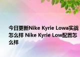 今日更新Nike Kyrie Lowa实战怎么样 Nike Kyrie Low配置怎么样