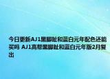 今日更新AJ1黑脚趾和蓝白元年配色还能买吗 AJ1高帮黑脚趾和蓝白元年版2月复出