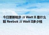 今日更新锐步 JJ Watt II 是什么鞋 Reebok JJ Watt II多少钱