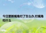 今日更新嘴角烂了怎么办,烂嘴角吃什么