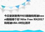 今日更新耐克FREE跑鞋和阿迪boost跑鞋哪个好 Nike Free RN2017和阿迪UB4.0对比测评