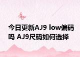 今日更新AJ9 low偏码吗 AJ9尺码如何选择
