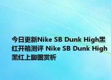 今日更新Nike SB Dunk High黑红开箱测评 Nike SB Dunk High黑红上脚图赏析