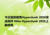 今日更新耐克Hyperdunk 2018实战测评 Nike Hyperdunk 2018上脚感受