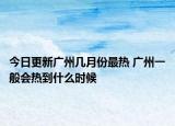 今日更新广州几月份最热 广州一般会热到什么时候