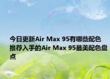 今日更新Air Max 95有哪些配色 推荐入手的Air Max 95最美配色盘点