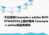 今日更新Concepts x adidas BOOSTSHIATSU上脚好看吗 Concepts x adidas单品有哪些