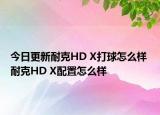 今日更新耐克HD X打球怎么样 耐克HD X配置怎么样