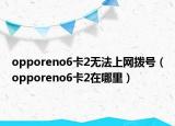 opporeno6卡2无法上网拨号（opporeno6卡2在哪里）