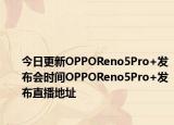 今日更新OPPOReno5Pro+发布会时间OPPOReno5Pro+发布直播地址