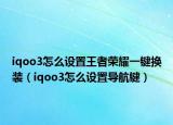 iqoo3怎么设置王者荣耀一键换装（iqoo3怎么设置导航键）
