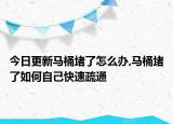 今日更新马桶堵了怎么办,马桶堵了如何自己快速疏通