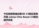 今日更新阿迪达斯UB 3.0黑白实物开箱 adidas Ultra Boost 3.0黑白细节欣赏
