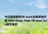 今日更新耐克SB dunk龙骨实物开箱 Nike Dunk High SB send help细节鉴赏