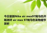 今日更新Nike air max97斑马色开箱测评 air max 97斑马色实物细节赏析