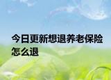 今日更新想退养老保险怎么退