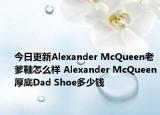 今日更新Alexander McQueen老爹鞋怎么样 Alexander McQueen厚底Dad Shoe多少钱