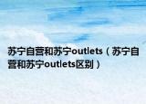 苏宁自营和苏宁outlets（苏宁自营和苏宁outlets区别）