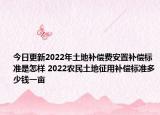 今日更新2022年土地补偿费安置补偿标准是怎样 2022农民土地征用补偿标准多少钱一亩