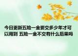 今日更新五险一金要交多少年才可以用到 五险一金不交有什么后果吗