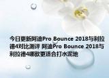 今日更新阿迪Pro Bounce 2018与利拉德4对比测评 阿迪Pro Bounce 2018与利拉德4哪款更适合打水泥地