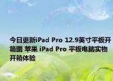 今日更新iPad Pro 12.9英寸平板开箱图 苹果 iPad Pro 平板电脑实物开箱体验