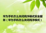 华为手机怎么关闭纯净模式安全服务（华为手机怎么关闭纯净模式）