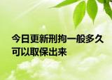 今日更新刑拘一般多久可以取保出来