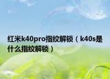 红米k40pro指纹解锁（k40s是什么指纹解锁）