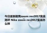 今日更新耐克zoom rev2017实战测评 Nike zoom rev2017实战怎么样