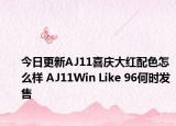 今日更新AJ11喜庆大红配色怎么样 AJ11Win Like 96何时发售