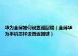 华为全屏如何设置返回键（全屏华为手机怎样设置返回键）