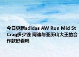 今日更新adidas AW Run Mid St Crag多少钱 阿迪与亚历山大王的合作款好看吗