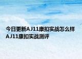 今日更新AJ11康扣实战怎么样 AJ11康扣实战测评
