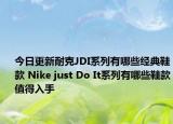 今日更新耐克JDI系列有哪些经典鞋款 Nike just Do It系列有哪些鞋款值得入手
