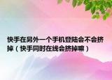 快手在另外一个手机登陆会不会挤掉（快手同时在线会挤掉嘛）
