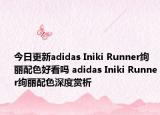 今日更新adidas Iniki Runner绚丽配色好看吗 adidas Iniki Runner绚丽配色深度赏析