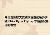 今日更新欧文支线季后赛配色多少钱 Nike Kyrie Flytrap季后赛配色何时发售